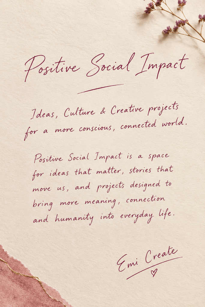 Positive Social Impact

Ideas, Culture & Creative projects for a more conscious, connected world.

Positive Social Impact is a space for ideas that matter, stories that move us, and projects designed to bring more meaning, connection and humanity into everyday life.